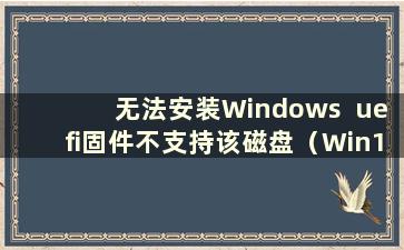 无法安装Windows  uefi固件不支持该磁盘（Win10无法安装 uefi固件不支持磁盘布局）